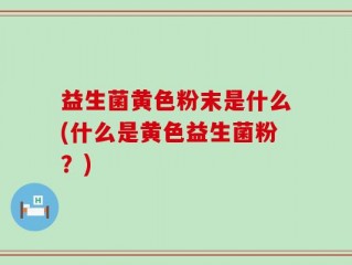 益生菌黄色粉末是什么(什么是黄色益生菌粉？)