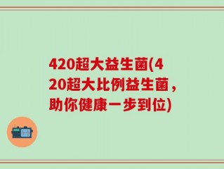 420超大益生菌(420超大比例益生菌，助你健康一步到位)