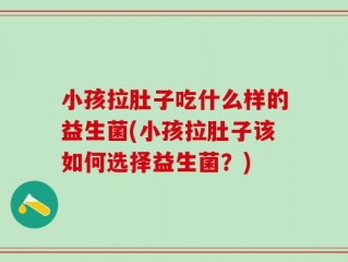 小孩拉肚子吃什么样的益生菌(小孩拉肚子该如何选择益生菌？)