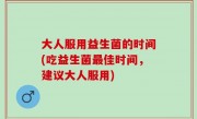 大人服用益生菌的时间(吃益生菌最佳时间，建议大人服用)