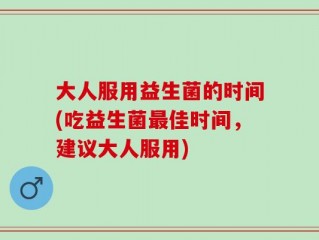 大人服用益生菌的时间(吃益生菌最佳时间，建议大人服用)