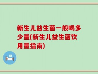 新生儿益生菌一般喝多少量(新生儿益生菌饮用量指南)