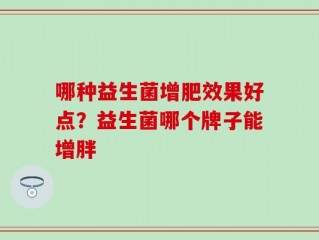 哪种益生菌增肥效果好点？益生菌哪个牌子能增胖