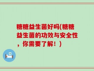 糖糖益生菌好吗(糖糖益生菌的功效与安全性，你需要了解！)
