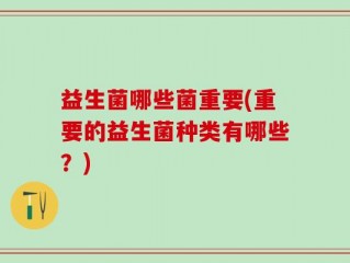 益生菌哪些菌重要(重要的益生菌种类有哪些？)