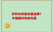 好好吃的益生菌品牌？中国最好的益生菌