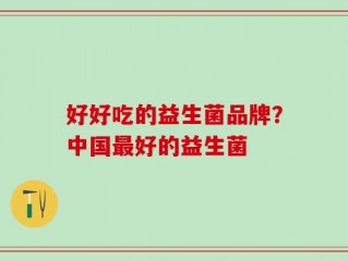 好好吃的益生菌品牌？中国最好的益生菌