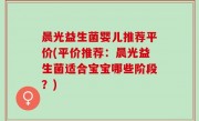 晨光益生菌婴儿推荐平价(平价推荐：晨光益生菌适合宝宝哪些阶段？)
