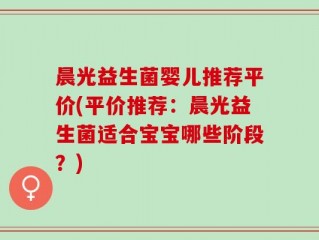 晨光益生菌婴儿推荐平价(平价推荐：晨光益生菌适合宝宝哪些阶段？)