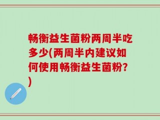畅衡益生菌粉两周半吃多少(两周半内建议如何使用畅衡益生菌粉？)
