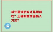 益生菌饭后吃还是饭前吃？正确的益生菌摄入方式？