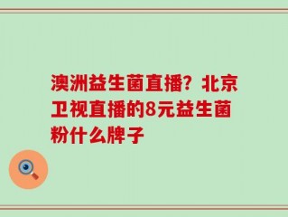 澳洲益生菌直播？北京卫视直播的8元益生菌粉什么牌子