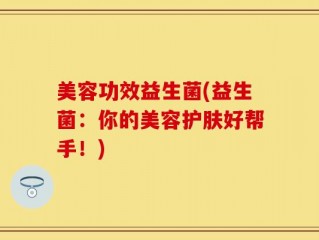 美容功效益生菌(益生菌：你的美容护肤好帮手！)
