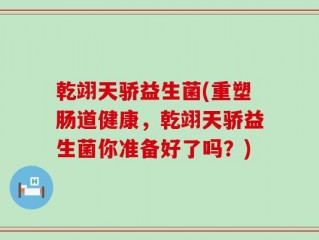 乾翊天骄益生菌(重塑肠道健康，乾翊天骄益生菌你准备好了吗？)