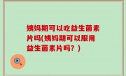 姨妈期可以吃益生菌素片吗(姨妈期可以服用益生菌素片吗？)