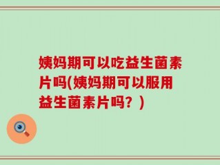 姨妈期可以吃益生菌素片吗(姨妈期可以服用益生菌素片吗？)