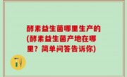 酵素益生菌哪里生产的(酵素益生菌产地在哪里？简单问答告诉你)