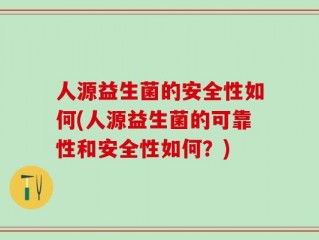 人源益生菌的安全性如何(人源益生菌的可靠性和安全性如何？)