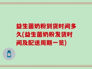 益生菌奶粉到货时间多久(益生菌奶粉发货时间及配送周期一览)
