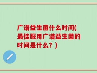 广谱益生菌什么时间(最佳服用广谱益生菌的时间是什么？)