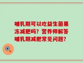 哺乳期可以吃益生菌果冻减肥吗？营养师解答哺乳期减肥常见问题？