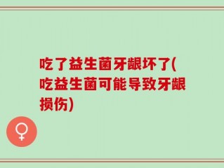 吃了益生菌牙龈坏了(吃益生菌可能导致牙龈损伤)