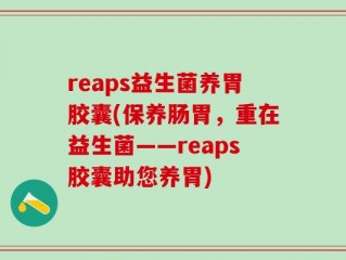reaps益生菌养胃胶囊(保养肠胃，重在益生菌——reaps胶囊助您养胃)