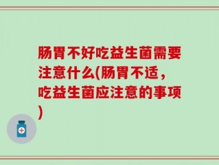 肠胃不好吃益生菌需要注意什么(肠胃不适，吃益生菌应注意的事项)