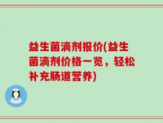 益生菌滴剂报价(益生菌滴剂价格一览，轻松补充肠道营养)