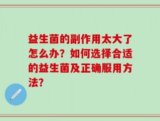 益生菌的副作用太大了怎么办？如何选择合适的益生菌及正确服用方法？