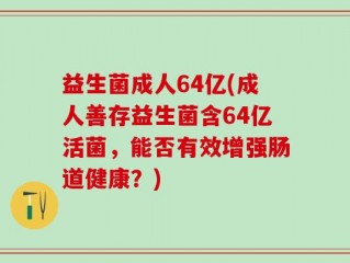 益生菌成人64亿(成人善存益生菌含64亿活菌，能否有效增强肠道健康？)