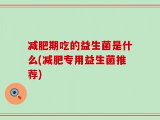 减肥期吃的益生菌是什么(减肥专用益生菌推荐)