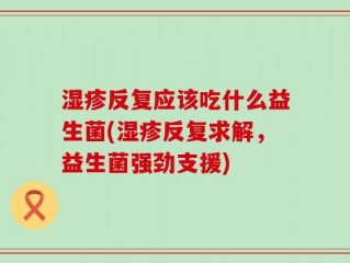 湿疹反复应该吃什么益生菌(湿疹反复求解，益生菌强劲支援)