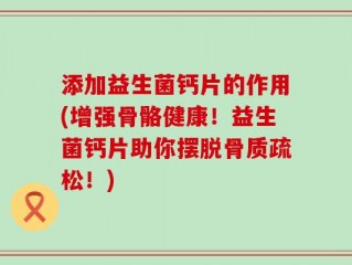 添加益生菌钙片的作用(增强骨骼健康！益生菌钙片助你摆脱骨质疏松！)