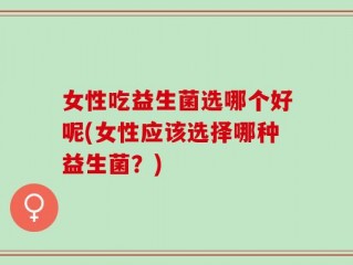 女性吃益生菌选哪个好呢(女性应该选择哪种益生菌？)