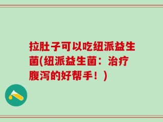 拉肚子可以吃纽派益生菌(纽派益生菌：治疗腹泻的好帮手！)