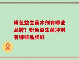粉色益生菌冲剂有哪些品牌？粉色益生菌冲剂有哪些品牌好