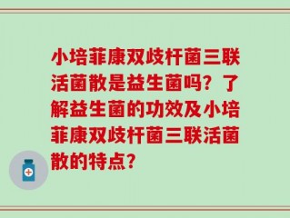 小培菲康双歧杆菌三联活菌散是益生菌吗？了解益生菌的功效及小培菲康双歧杆菌三联活菌散的特点？