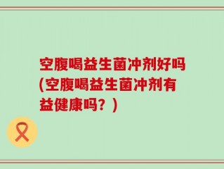 空腹喝益生菌冲剂好吗(空腹喝益生菌冲剂有益健康吗？)