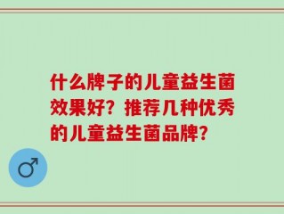 什么牌子的儿童益生菌效果好？推荐几种优秀的儿童益生菌品牌？