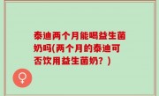 泰迪两个月能喝益生菌奶吗(两个月的泰迪可否饮用益生菌奶？)