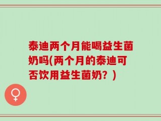 泰迪两个月能喝益生菌奶吗(两个月的泰迪可否饮用益生菌奶？)