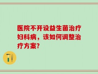 医院不开设益生菌治疗妇科病，该如何调整治疗方案？