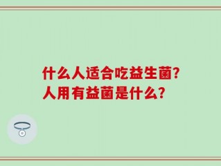 什么人适合吃益生菌？人用有益菌是什么？