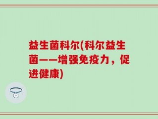 益生菌科尔(科尔益生菌——增强免疫力，促进健康)