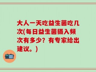 大人一天吃益生菌吃几次(每日益生菌摄入频次有多少？有专家给出建议。)