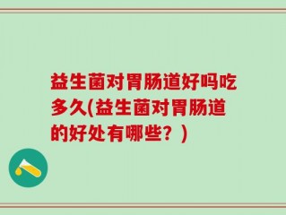 益生菌对胃肠道好吗吃多久(益生菌对胃肠道的好处有哪些？)