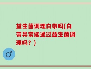 益生菌调理白带吗(白带异常能通过益生菌调理吗？)