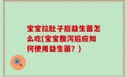 宝宝拉肚子后益生菌怎么吃(宝宝腹泻后应如何使用益生菌？)