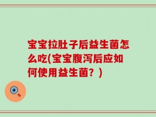 宝宝拉肚子后益生菌怎么吃(宝宝腹泻后应如何使用益生菌？)